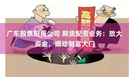 广东股票配资公司 期货配资业务：放大资金，撬动财富大门