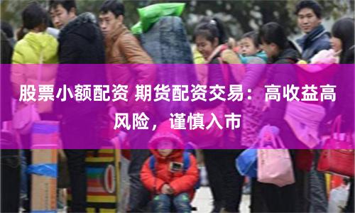 股票小额配资 期货配资交易：高收益高风险，谨慎入市