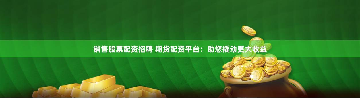 销售股票配资招聘 期货配资平台：助您撬动更大收益