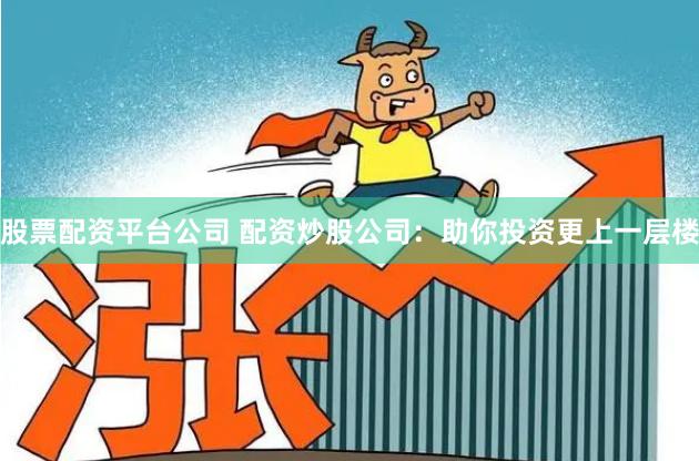 股票配资平台公司 配资炒股公司：助你投资更上一层楼