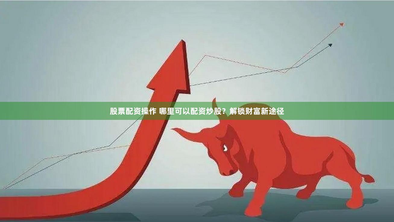 股票配资操作 哪里可以配资炒股？解锁财富新途径