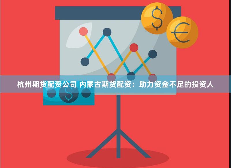 杭州期货配资公司 内蒙古期货配资：助力资金不足的投资人