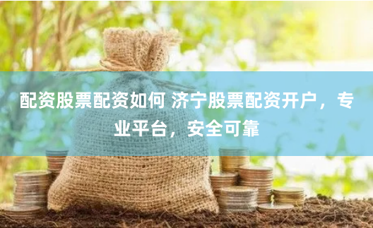 配资股票配资如何 济宁股票配资开户，专业平台，安全可靠