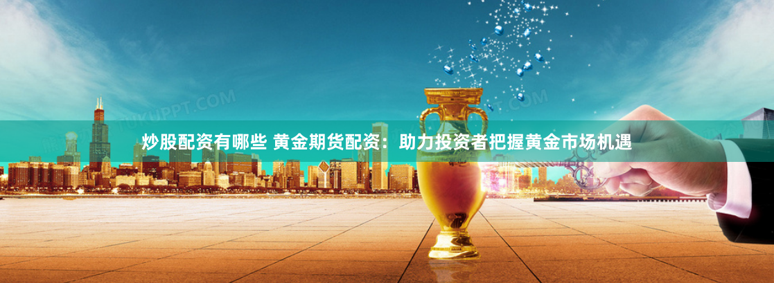 炒股配资有哪些 黄金期货配资：助力投资者把握黄金市场机遇