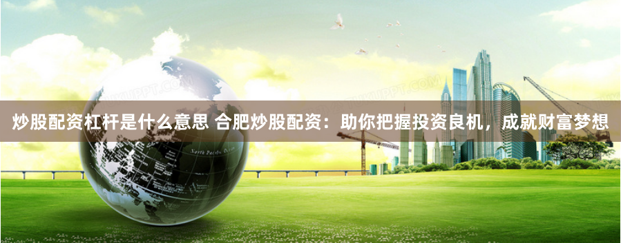 炒股配资杠杆是什么意思 合肥炒股配资：助你把握投资良机，成就财富梦想