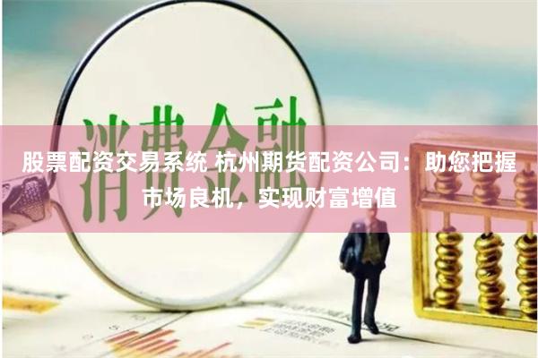 股票配资交易系统 杭州期货配资公司：助您把握市场良机，实现财富增值
