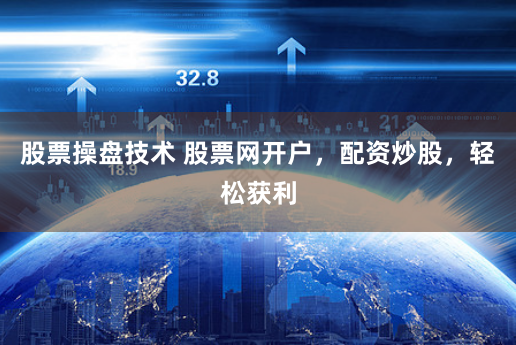 股票操盘技术 股票网开户，配资炒股，轻松获利