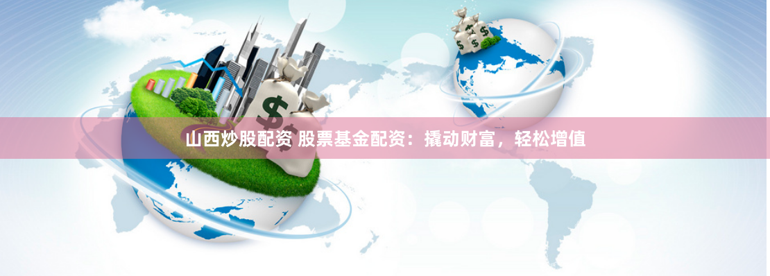山西炒股配资 股票基金配资：撬动财富，轻松增值