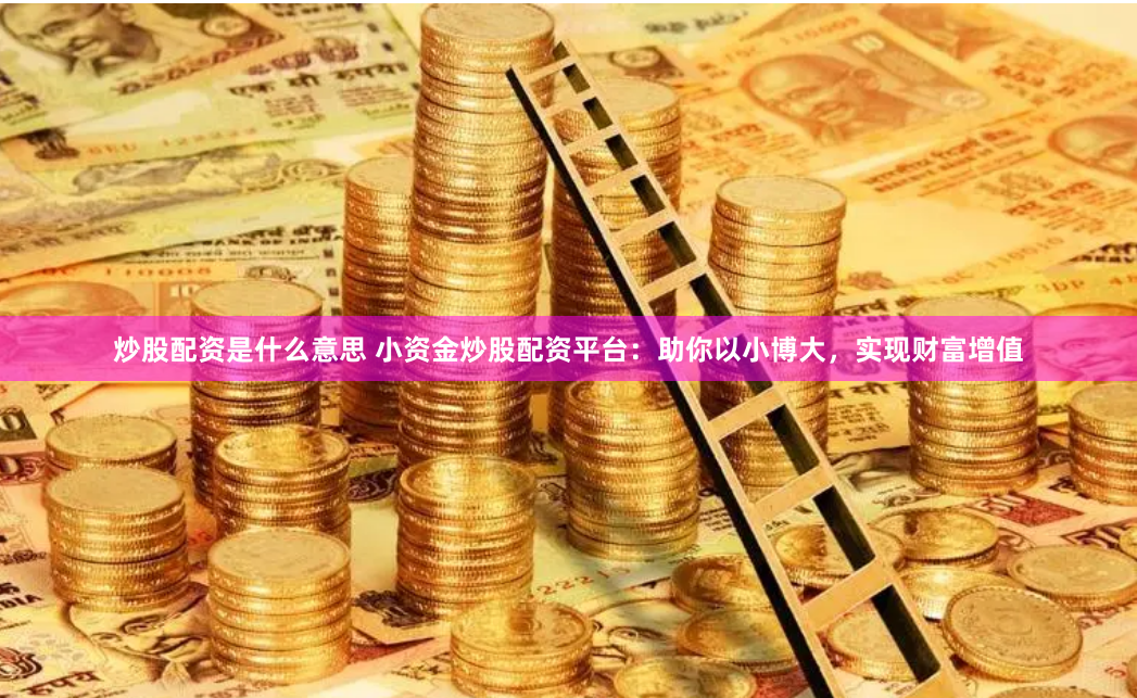 炒股配资是什么意思 小资金炒股配资平台：助你以小博大，实现财富增值