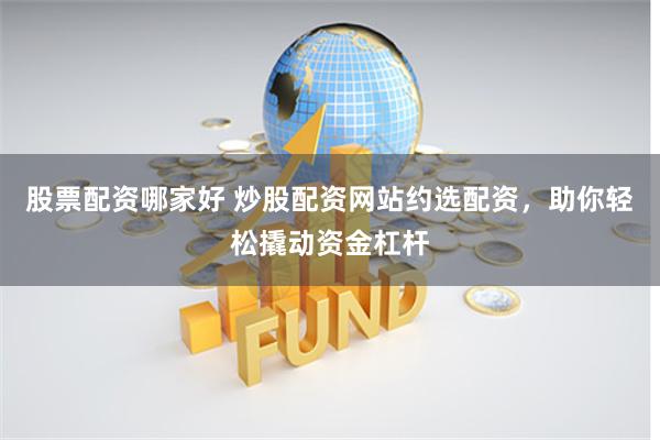 股票配资哪家好 炒股配资网站约选配资，助你轻松撬动资金杠杆