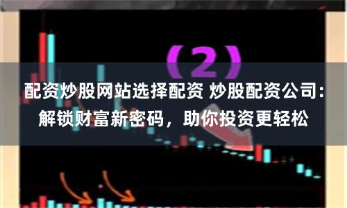 配资炒股网站选择配资 炒股配资公司：解锁财富新密码，助你投资更轻松