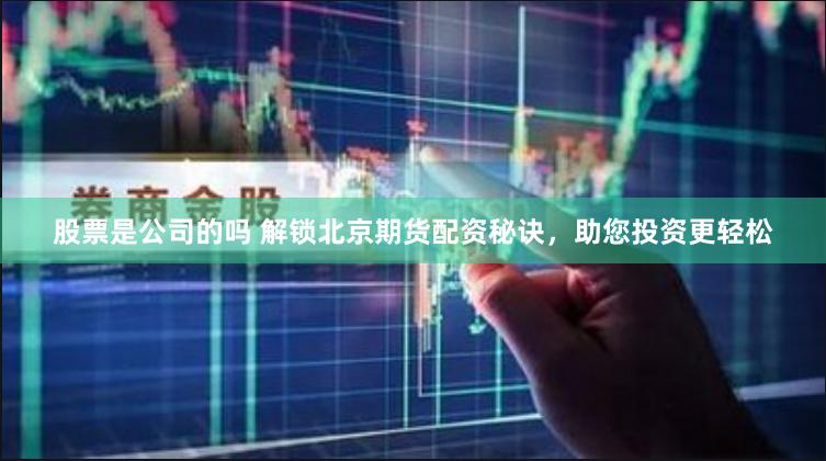股票是公司的吗 解锁北京期货配资秘诀，助您投资更轻松