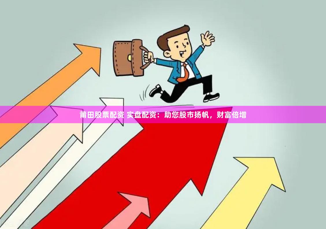 莆田股票配资 实盘配资：助您股市扬帆，财富倍增