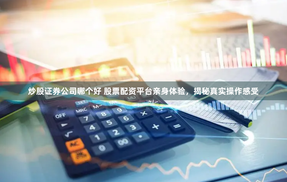 炒股证券公司哪个好 股票配资平台亲身体验，揭秘真实操作感受