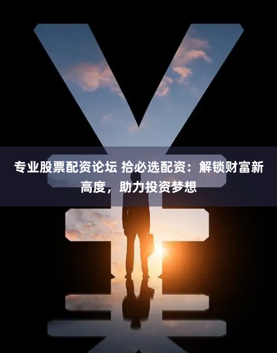 专业股票配资论坛 拾必选配资：解锁财富新高度，助力投资梦想