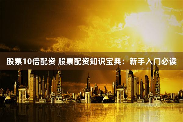 股票10倍配资 股票配资知识宝典：新手入门必读