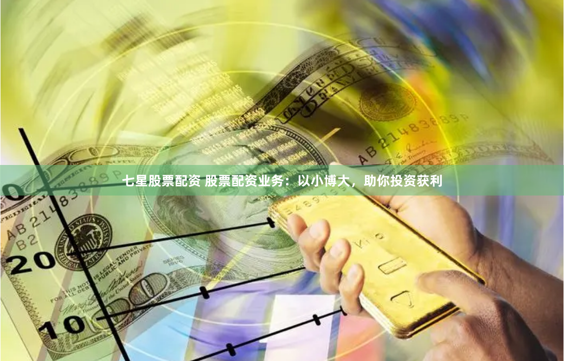七星股票配资 股票配资业务：以小博大，助你投资获利