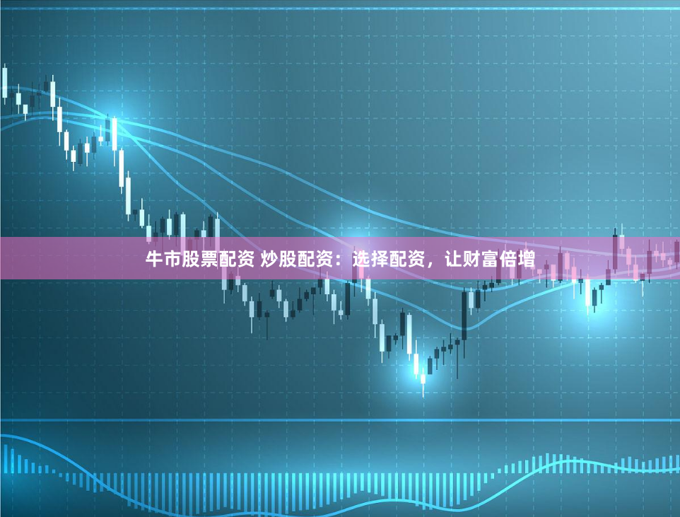 牛市股票配资 炒股配资：选择配资，让财富倍增