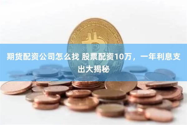 期货配资公司怎么找 股票配资10万，一年利息支出大揭秘
