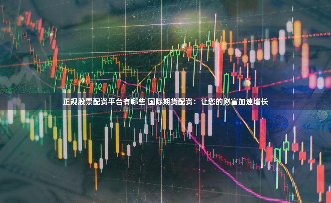 正规股票配资平台有哪些 国际期货配资：让您的财富加速增长