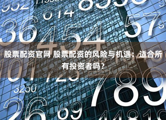 股票配资官网 股票配资的风险与机遇：适合所有投资者吗？