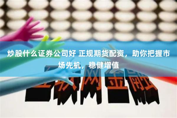 炒股什么证券公司好 正规期货配资，助你把握市场先机，稳健增值