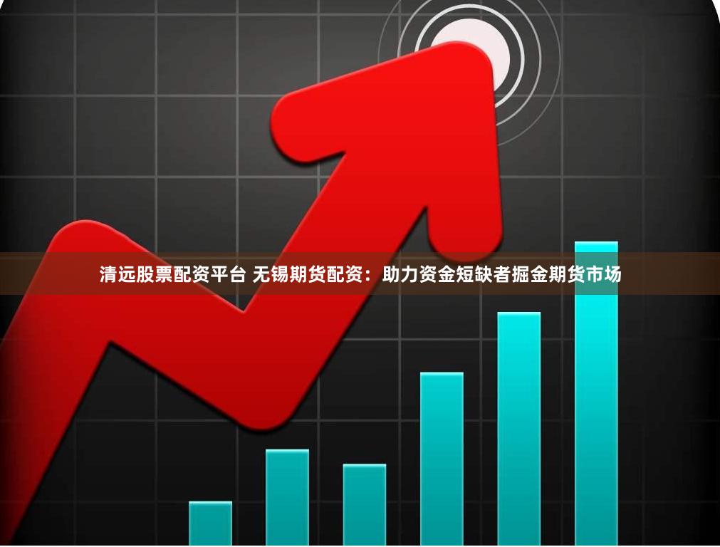 清远股票配资平台 无锡期货配资：助力资金短缺者掘金期货市场
