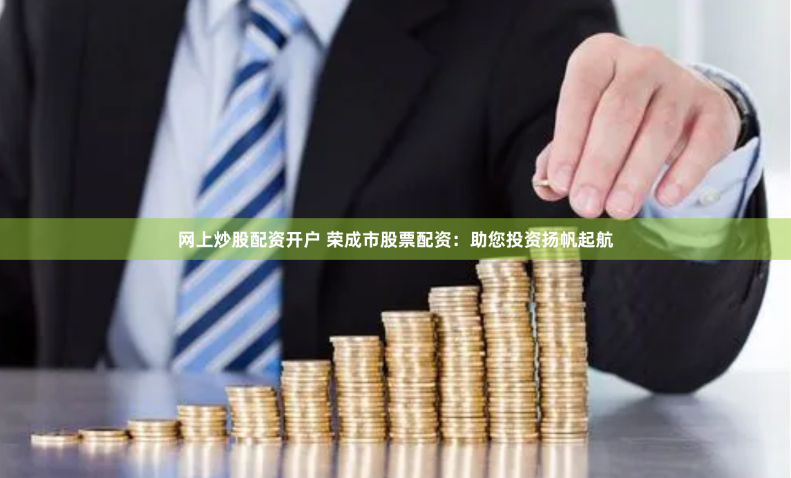 网上炒股配资开户 荣成市股票配资：助您投资扬帆起航