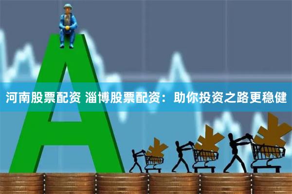 河南股票配资 淄博股票配资：助你投资之路更稳健