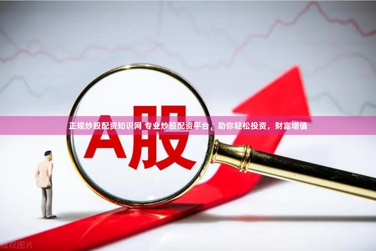 正规炒股配资知识网 专业炒股配资平台，助你轻松投资，财富增值