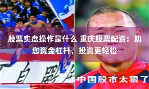股票实盘操作是什么 重庆股票配资：助您资金杠杆，投资更轻松