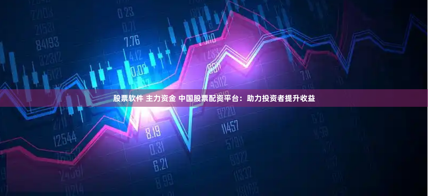 股票软件 主力资金 中国股票配资平台：助力投资者提升收益