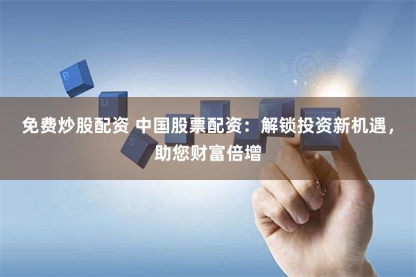 免费炒股配资 中国股票配资：解锁投资新机遇，助您财富倍增