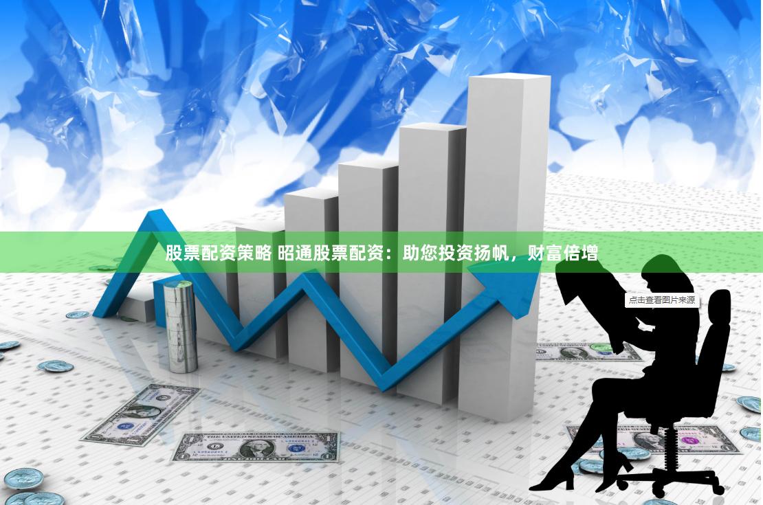 股票配资策略 昭通股票配资：助您投资扬帆，财富倍增