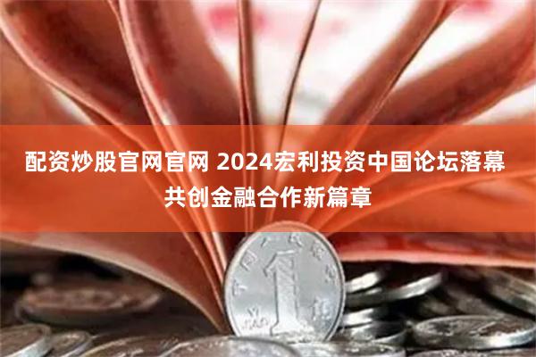 配资炒股官网官网 2024宏利投资中国论坛落幕 共创金融合作新篇章