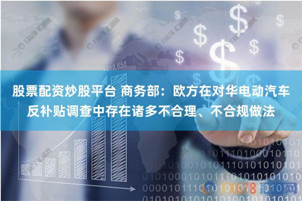 股票配资炒股平台 商务部：欧方在对华电动汽车反补贴调查中存在诸多不合理、不合规做法