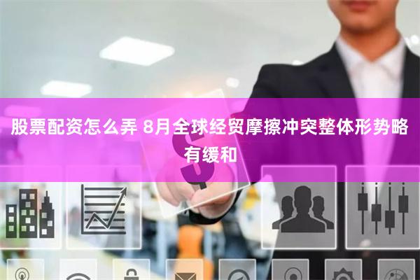 股票配资怎么弄 8月全球经贸摩擦冲突整体形势略有缓和