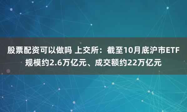股票配资可以做吗 上交所：截至10月底沪市ETF规模约2.6万亿元、成交额约22万亿元