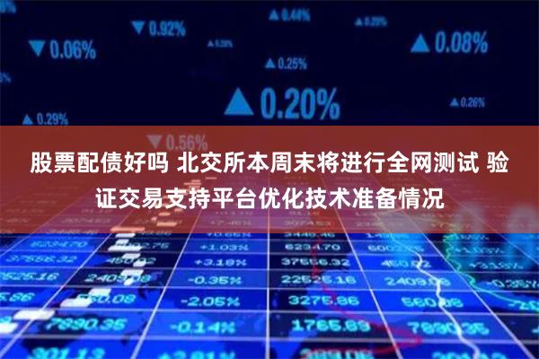 股票配债好吗 北交所本周末将进行全网测试 验证交易支持平台优化技术准备情况