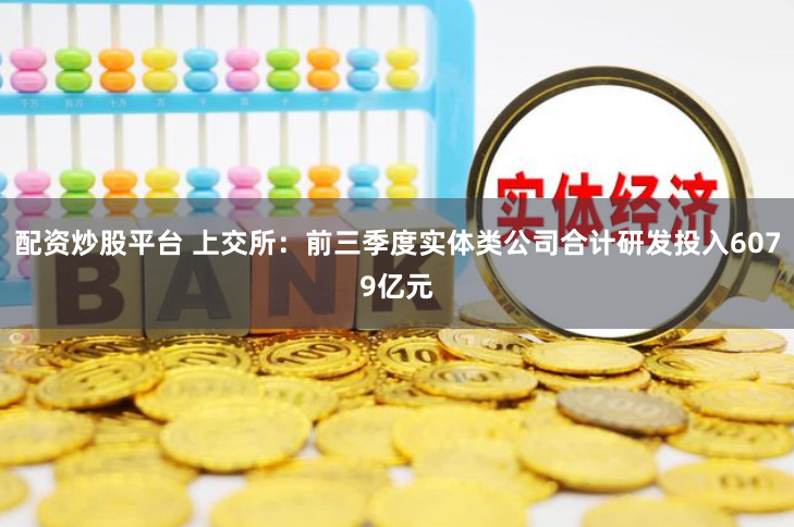 配资炒股平台 上交所：前三季度实体类公司合计研发投入6079亿元