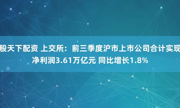 股天下配资 上交所：前三季度沪市上市公司合计实现净利润3.61万亿元 同比增长1.8%