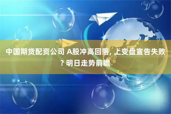 中国期货配资公司 A股冲高回落, 上变盘宣告失败? 明日走势前瞻