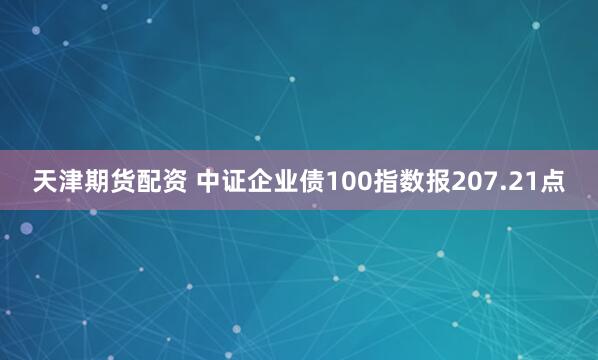 天津期货配资 中证企业债100指数报207.21点