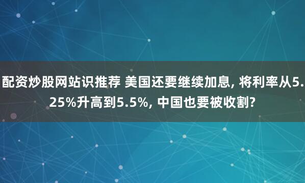 配资炒股网站识推荐 美国还要继续加息, 将利率从5.25%升高到5.5%, 中国也要被收割?