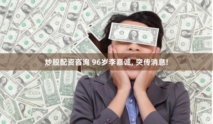 炒股配资咨询 96岁李嘉诚, 突传消息!