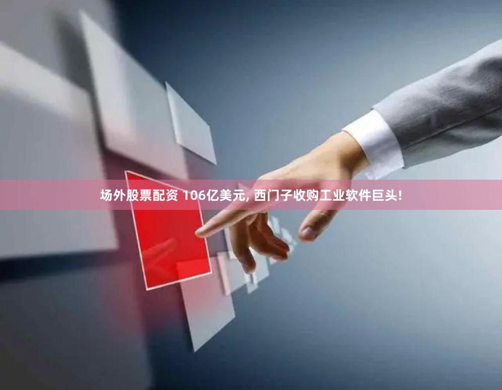 场外股票配资 106亿美元, 西门子收购工业软件巨头!