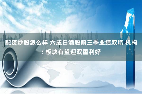 配资炒股怎么样 六成白酒股前三季业绩双增 机构: 板块有望迎双重利好