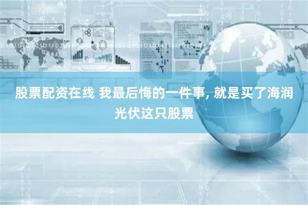 股票配资在线 我最后悔的一件事, 就是买了海润光伏这只股票