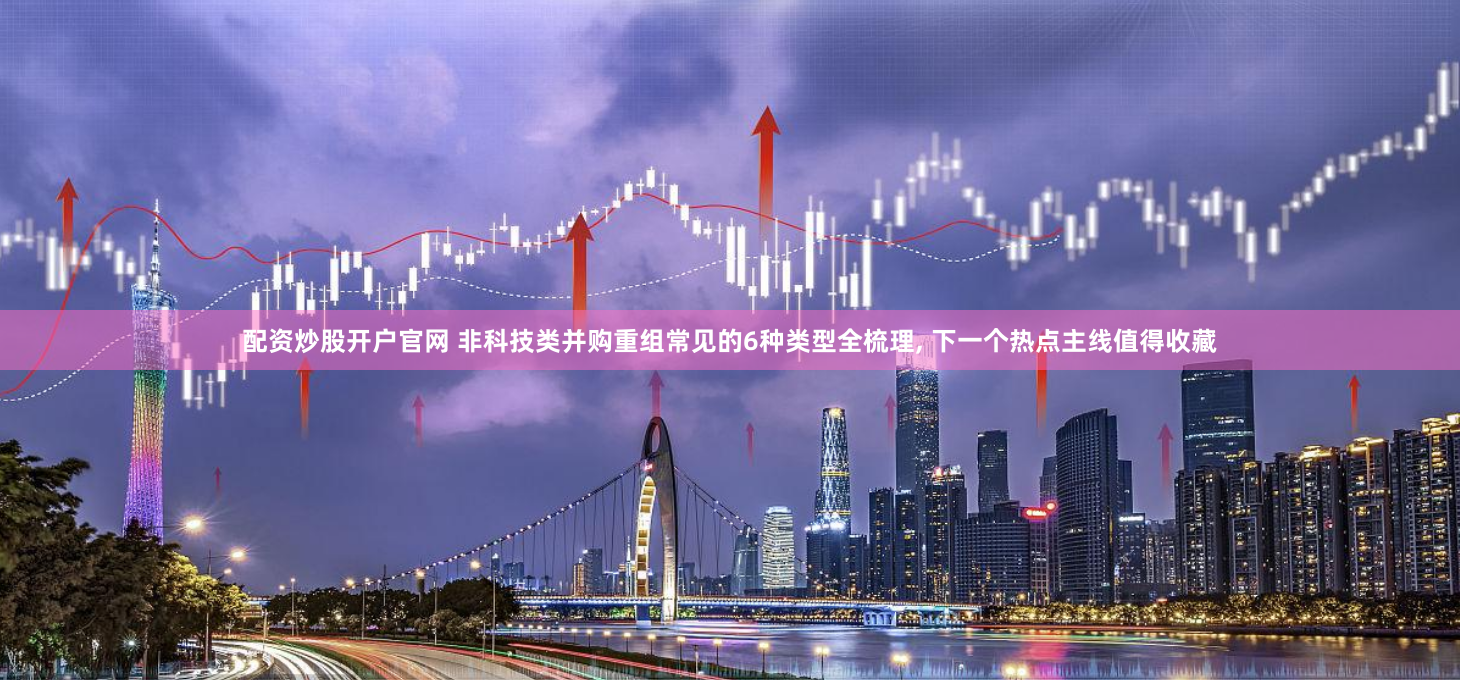 配资炒股开户官网 非科技类并购重组常见的6种类型全梳理, 下一个热点主线值得收藏