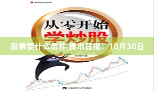 股票要什么条件 债市日报：10月30日